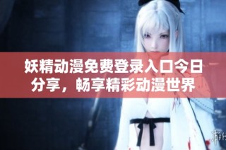 妖精动漫免费登录入口今日分享，畅享精彩动漫世界