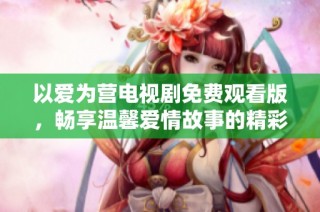 以爱为营电视剧免费观看版，畅享温馨爱情故事的精彩旅程
