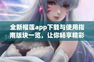 全新榴莲app下载与使用指南版块一览，让你畅享精彩内容