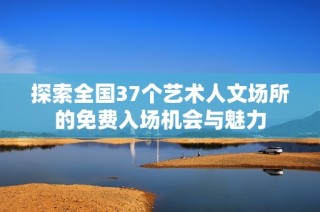 探索全国37个艺术人文场所的免费入场机会与魅力