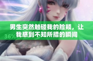 男生突然触碰我的脸颊，让我感到不知所措的瞬间