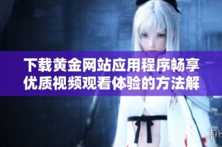 下载黄金网站应用程序畅享优质视频观看体验的方法解析