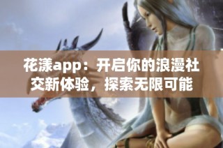 花漾app：开启你的浪漫社交新体验，探索无限可能