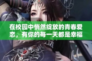 在校园中悄然绽放的青春爱恋，有你的每一天都是幸福