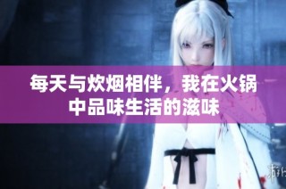 每天与炊烟相伴，我在火锅中品味生活的滋味