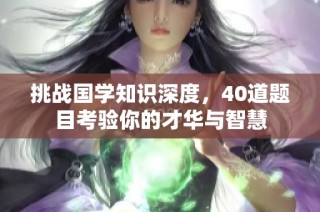 挑战国学知识深度，40道题目考验你的才华与智慧