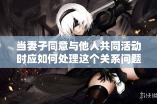 当妻子同意与他人共同活动时应如何处理这个关系问题
