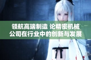 领航高端制造 论精密机械公司在行业中的创新与发展