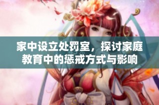 家中设立处罚室，探讨家庭教育中的惩戒方式与影响