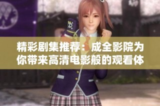 精彩剧集推荐：成全影院为你带来高清电影般的观看体验