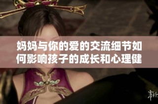 妈妈与你的爱的交流细节如何影响孩子的成长和心理健康