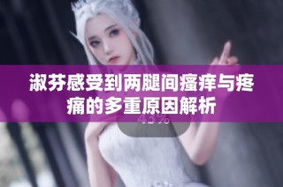 淑芬感受到两腿间瘙痒与疼痛的多重原因解析