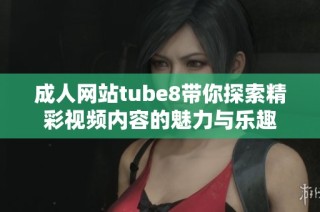 成人网站tube8带你探索精彩视频内容的魅力与乐趣