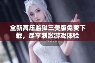 全新高压监狱三美版免费下载，尽享刺激游戏体验