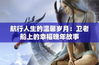 航行人生的温馨岁月：卫老船上的幸福晚年故事