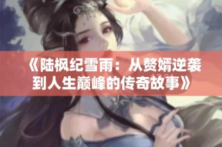 《陆枫纪雪雨：从赘婿逆袭到人生巅峰的传奇故事》