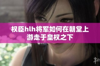 权臣hlh将军如何在朝堂上游走于皇权之下