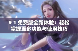 9 1 免费版全新体验：轻松掌握更多功能与使用技巧