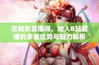 在魅影直播间，加入B站直播的多重优势与魅力解析