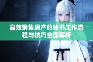 高效销售房产的秘书工作流程与技巧全面解析