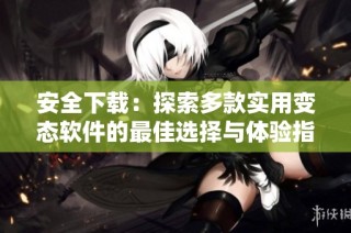安全下载：探索多款实用变态软件的最佳选择与体验指南