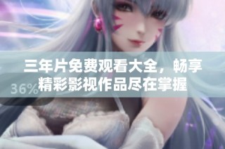 三年片免费观看大全，畅享精彩影视作品尽在掌握