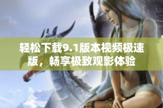 轻松下载9.1版本视频极速版，畅享极致观影体验