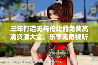 三年打造无与伦比的免费高清资源大全，乐享无限视听盛宴