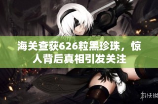 海关查获626粒黑珍珠，惊人背后真相引发关注