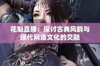 花魁直播：探讨古典风韵与现代网络文化的交融