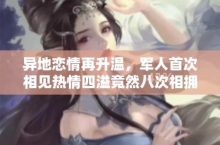 异地恋情再升温，军人首次相见热情四溢竟然八次相拥