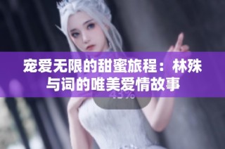 宠爱无限的甜蜜旅程：林殊与词的唯美爱情故事