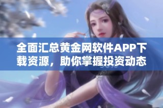 全面汇总黄金网软件APP下载资源，助你掌握投资动态