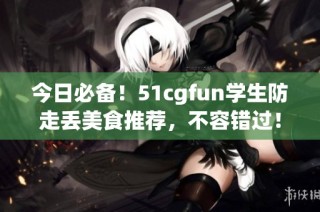 今日必备！51cgfun学生防走丢美食推荐，不容错过！