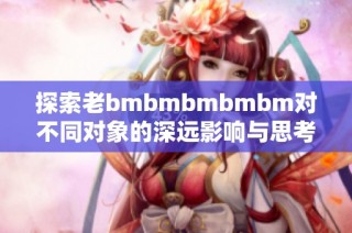 探索老bmbmbmbmbm对不同对象的深远影响与思考