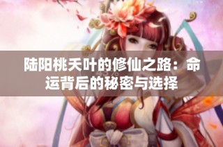 陆阳桃夭叶的修仙之路：命运背后的秘密与选择
