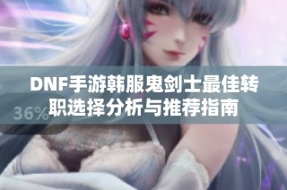 DNF手游韩服鬼剑士最佳转职选择分析与推荐指南