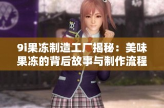 9i果冻制造工厂揭秘：美味果冻的背后故事与制作流程