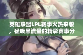 英雄联盟LPL赛事火热来袭，猛吸黑流量的精彩赛事分析