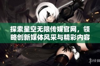 探索星空无限传媒官网，领略创新媒体风采与精彩内容