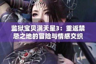 监狱宝贝满天星3：重返禁忌之地的冒险与情感交织