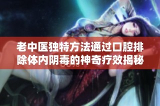 老中医独特方法通过口腔排除体内阴毒的神奇疗效揭秘