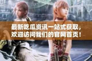 最新吃瓜资讯一站式获取，欢迎访问我们的官网首页！