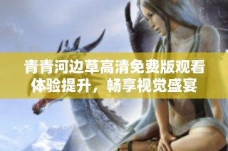 青青河边草高清免费版观看体验提升，畅享视觉盛宴