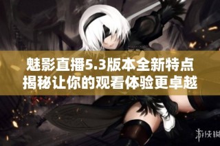 魅影直播5.3版本全新特点揭秘让你的观看体验更卓越