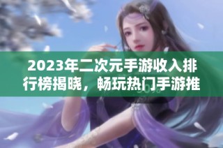 2023年二次元手游收入排行榜揭晓，畅玩热门手游推荐