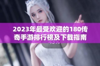 2023年最受欢迎的180传奇手游排行榜及下载指南
