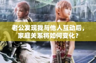 老公发现我与他人互动后，家庭关系将如何变化？