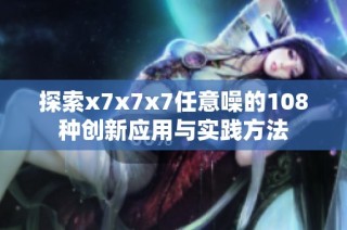 探索x7x7x7任意噪的108种创新应用与实践方法