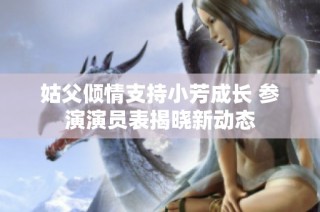 姑父倾情支持小芳成长 参演演员表揭晓新动态